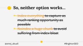 @areej_abuali #BrightonSEO
◉ Index everything to capture as
much ranking opportunity as
possible
◉ Noindex a huge chunk to avoid
suffering from index bloat
So, neither option works…
 