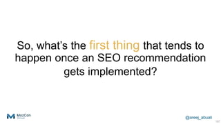 @areej_abuali
So, what’s the first thing that tends to
happen once an SEO recommendation
gets implemented?
107
 