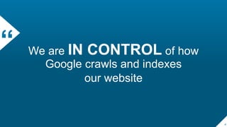 “ We are IN CONTROL of how
Google crawls and indexes
our website
4
 