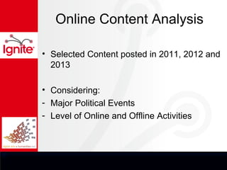 Online Content Analysis

• Selected Content posted in 2011, 2012 and
  2013

• Considering:
- Major Political Events
- Level of Online and Offline Activities
 