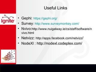 Useful Links

• Gephi: https://gephi.org/
• Survey: http://www.surveymonkey.com/
• Nvivo:http://www.nuigalway.ie/cs/staff/software/n
  vivo.html
• Netvizz: http://apps.facebook.com/netvizz/
• NodeXl : http://nodexl.codeplex.com/
 
