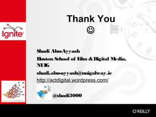 Thank You
                

Shadi Abu-Ayyash
Huston School of F & Digital M
                     ilm         edia,
NUIG
shadi.abu-ayyash@nuigalway.ie
http://actdigital.wordpress.com/

      @shadi3000
 