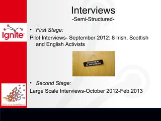 Interviews
                  -Semi-Structured-
• First Stage:
Pilot Interviews- September 2012: 8 Irish, Scottish
   and English Activists




• Second Stage:
Large Scale Interviews-October 2012-Feb.2013
 