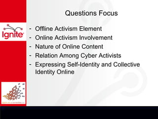 Questions Focus

-   Offline Activism Element
-   Online Activism Involvement
-   Nature of Online Content
-   Relation Among Cyber Activists
-   Expressing Self-Identity and Collective
    Identity Online
 