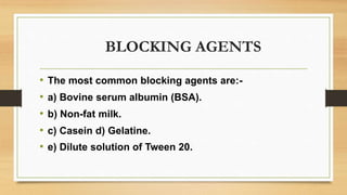 BLOCKING AGENTS
• The most common blocking agents are:-
• a) Bovine serum albumin (BSA).
• b) Non-fat milk.
• c) Casein d) Gelatine.
• e) Dilute solution of Tween 20.
 