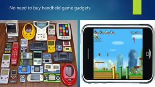 No need to buy handheld game gadgets
 