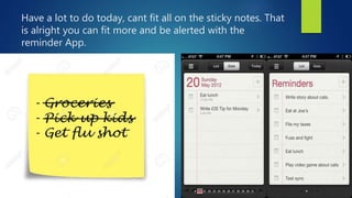 Have a lot to do today, cant fit all on the sticky notes. That
is alright you can fit more and be alerted with the
reminde...