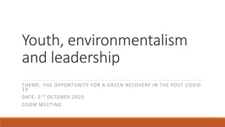 Youth, environmentalism
and leadership
THEME: THE OPPORTUNITY FOR A GREEN RECOVERY IN THE POST COVID
19
DATE: 5TH OCTOBER 2020
ZOOM MEETING
 