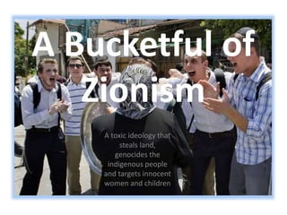 A Bucketful of 
Zionism 
A toxic ideology that 
steals land, 
genocides the 
indigenous people 
and targets innocent 
women and children 
 