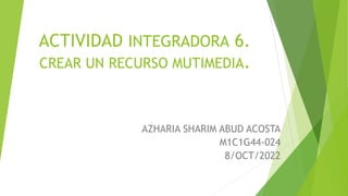 ACTIVIDAD INTEGRADORA 6.
CREAR UN RECURSO MUTIMEDIA.
AZHARIA SHARIM ABUD ACOSTA
M1C1G44-024
8/OCT/2022
 