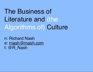 The Business of
Literature and (the
Algorithms of) Culture
n: Richard Nash
e: rnash@rnash.com
t: @R_Nash
 