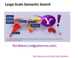 Large-Scale Semantic Search 
Roi Blanco (roi@yahoo-inc.com) 
http://labs.yahoo.com/Yahoo_Labs_Barcelona 
 