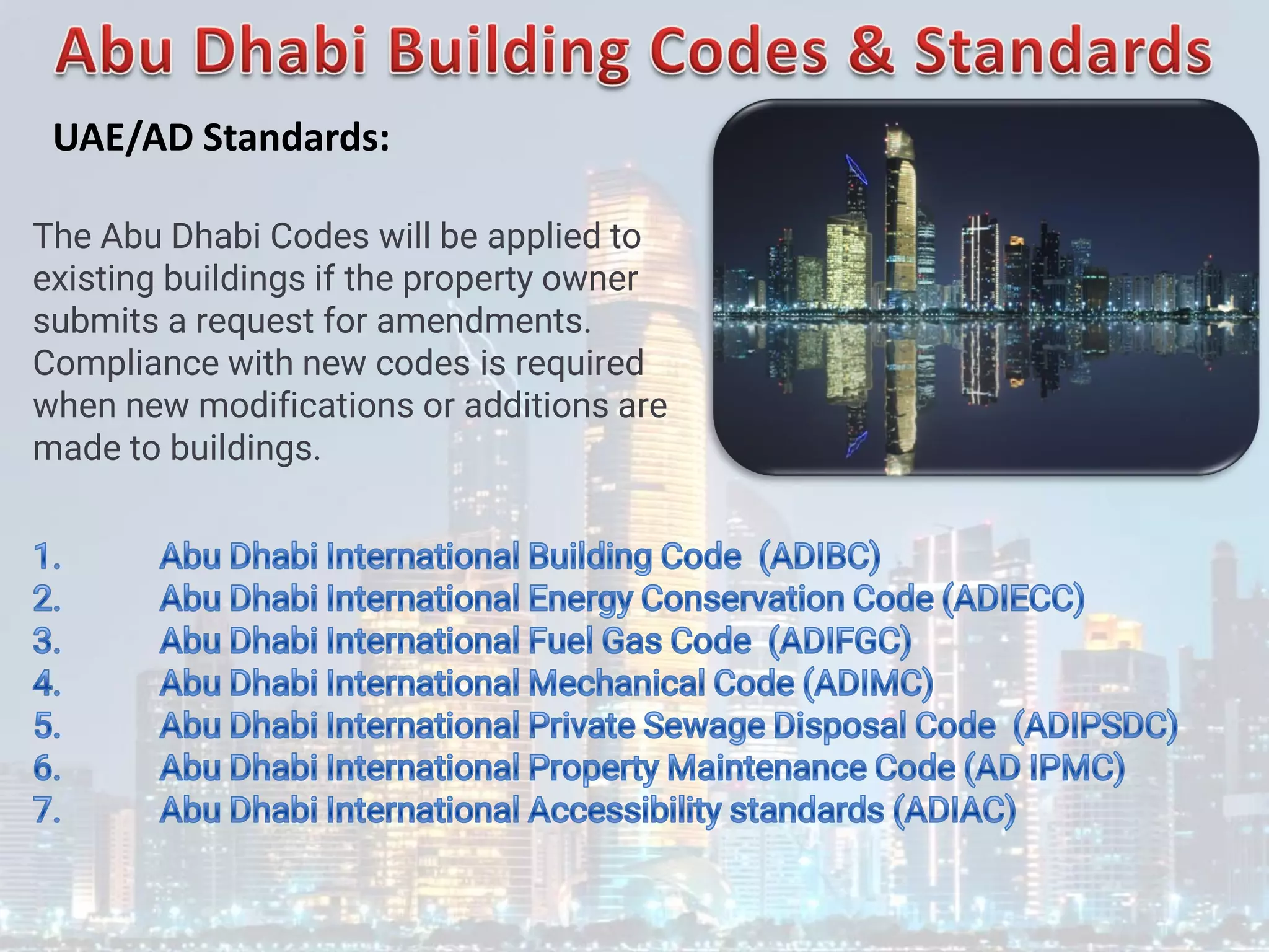 The Abu Dhabi Codes will be applied to
existing buildings if the property owner
submits a request for amendments.
Compliance with new codes is required
when new modifications or additions are
made to buildings.
UAE/AD Standards:
 