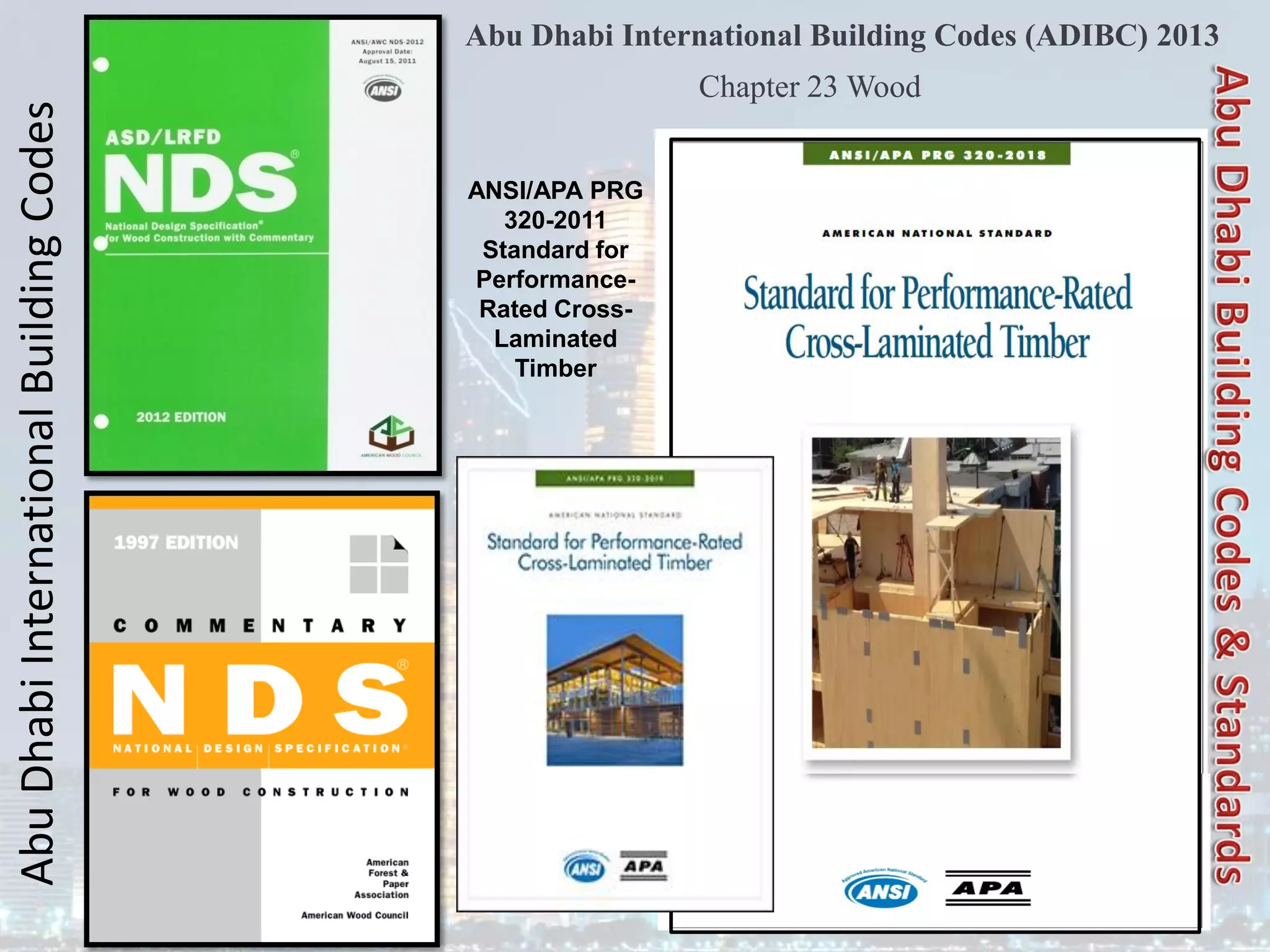Abu
Dhabi
International
Building
Codes Abu Dhabi International Building Codes (ADIBC) 2013
ANSI/APA PRG
320-2011
Standard for
Performance-
Rated Cross-
Laminated
Timber
Chapter 23 Wood
 