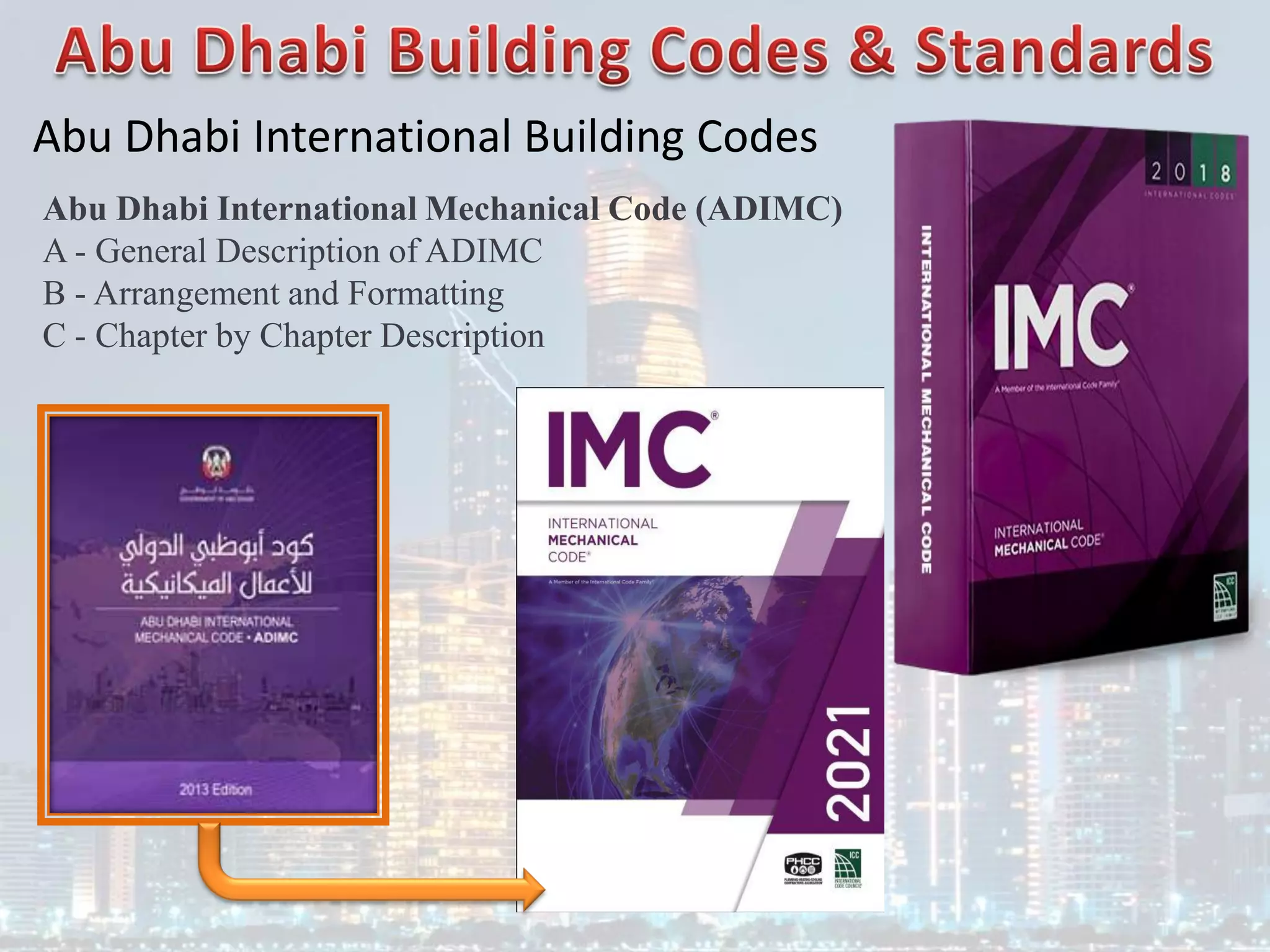 Abu Dhabi International Building Codes
Abu Dhabi International Mechanical Code (ADIMC)
A - General Description of ADIMC
B - Arrangement and Formatting
C - Chapter by Chapter Description
 