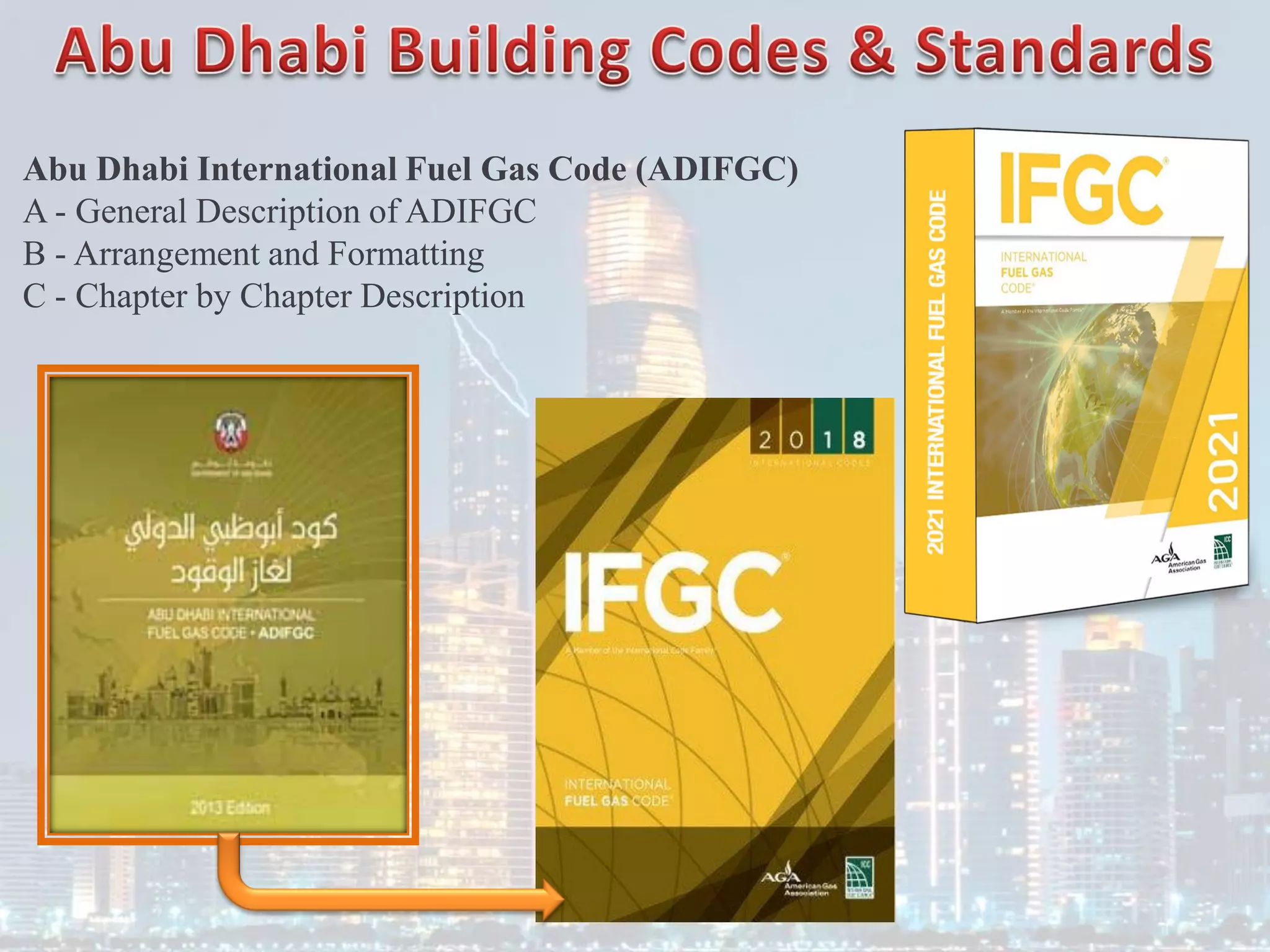 Abu Dhabi International Fuel Gas Code (ADIFGC)
A - General Description of ADIFGC
B - Arrangement and Formatting
C - Chapter by Chapter Description
 