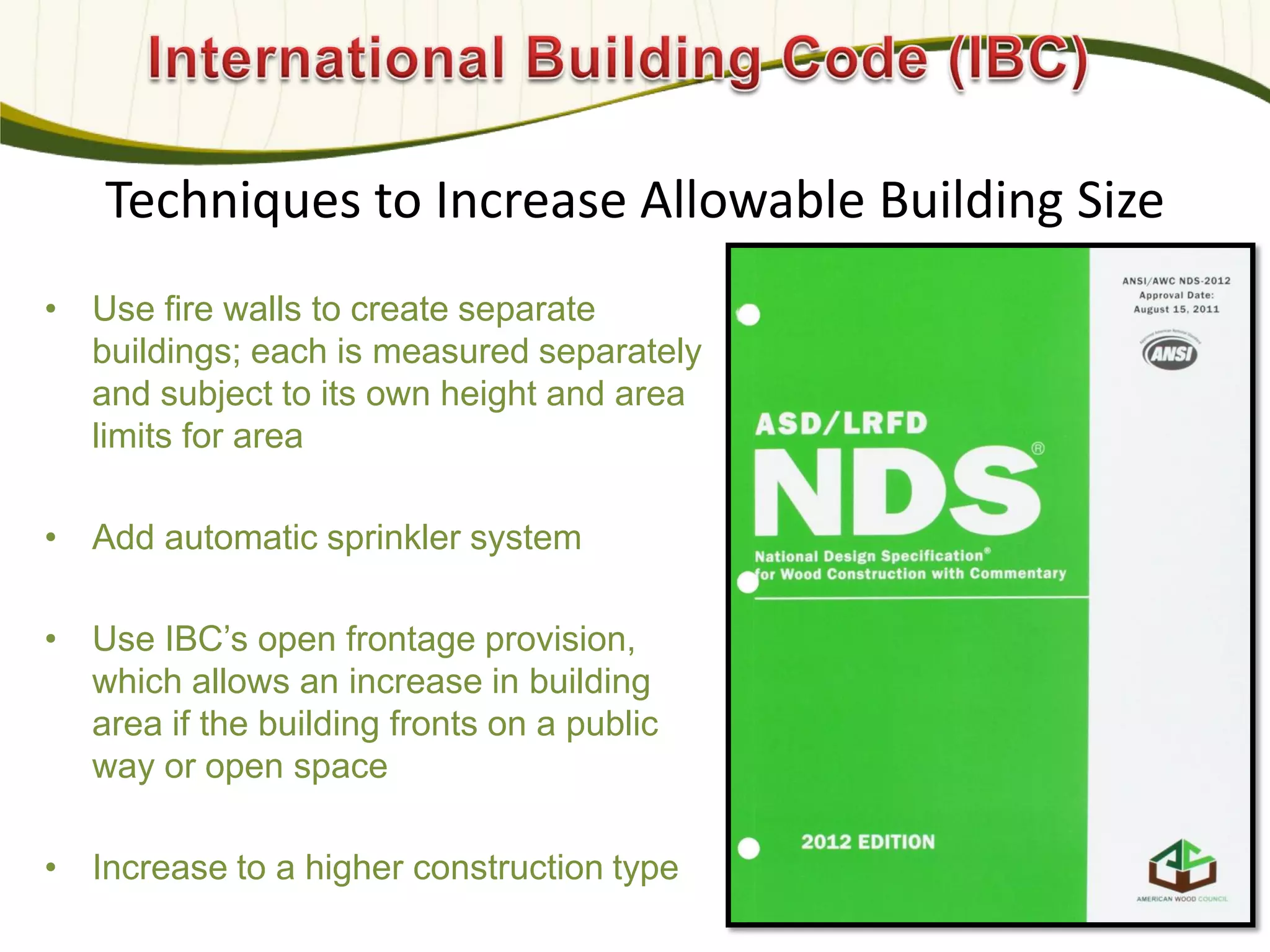 Techniques to Increase Allowable Building Size
• Use fire walls to create separate
buildings; each is measured separately
and subject to its own height and area
limits for area
• Add automatic sprinkler system
• Use IBC’s open frontage provision,
which allows an increase in building
area if the building fronts on a public
way or open space
• Increase to a higher construction type
590
 