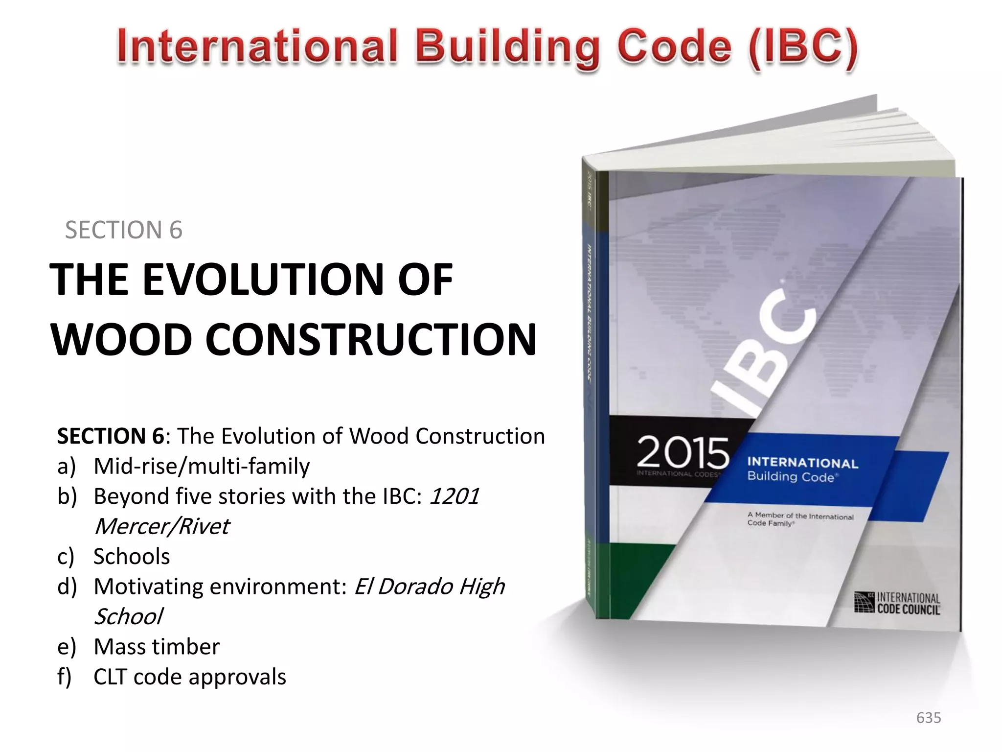 THE EVOLUTION OF
WOOD CONSTRUCTION
SECTION 6
635
SECTION 6: The Evolution of Wood Construction
a) Mid-rise/multi-family
b) Beyond five stories with the IBC: 1201
Mercer/Rivet
c) Schools
d) Motivating environment: El Dorado High
School
e) Mass timber
f) CLT code approvals
 