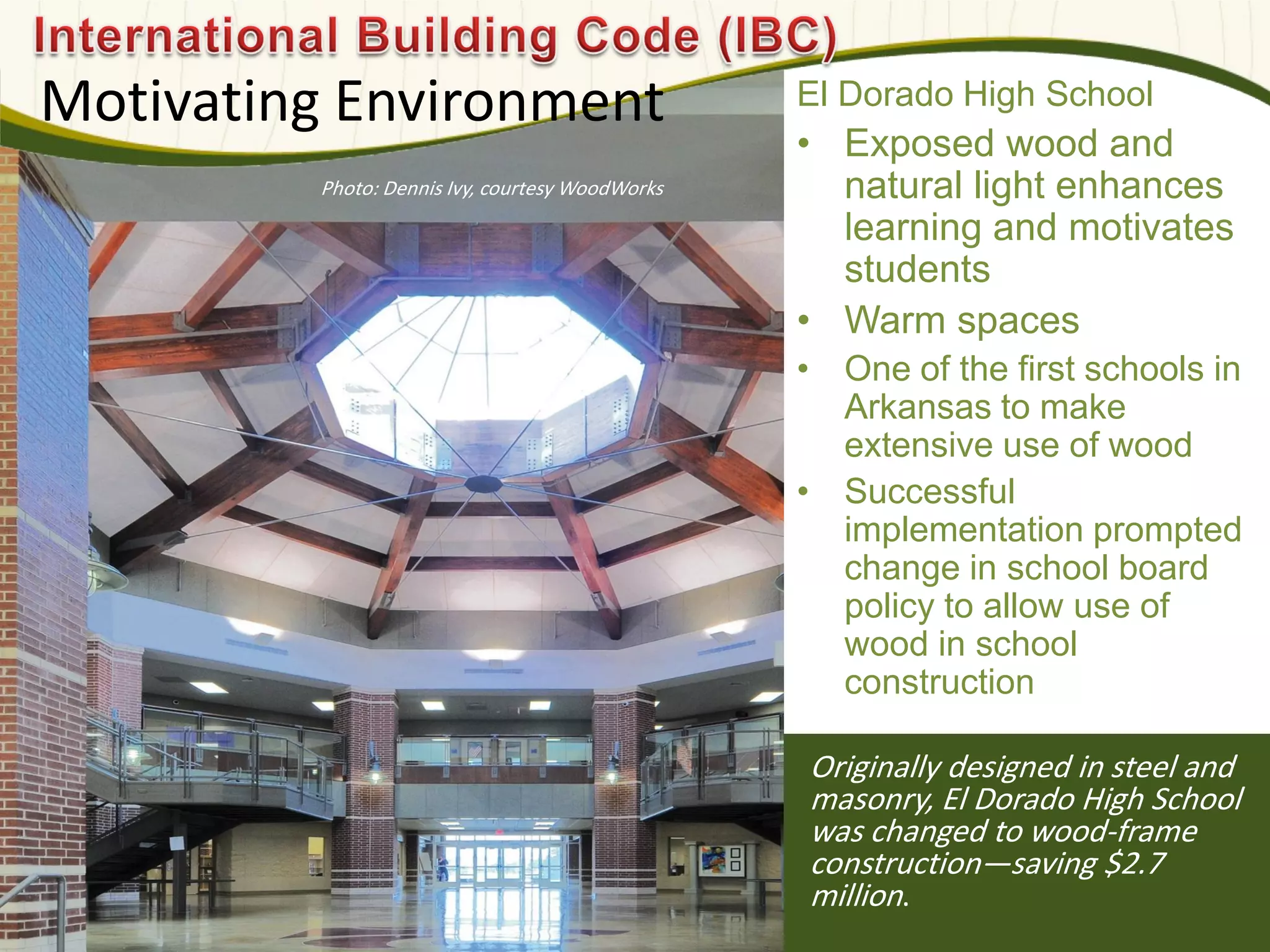Originally designed in steel and
masonry, El Dorado High School
was changed to wood-frame
construction—saving $2.7
million.
Motivating Environment El Dorado High School
• Exposed wood and
natural light enhances
learning and motivates
students
• Warm spaces
• One of the first schools in
Arkansas to make
extensive use of wood
• Successful
implementation prompted
change in school board
policy to allow use of
wood in school
construction
Photo: Dennis Ivy, courtesy WoodWorks
 