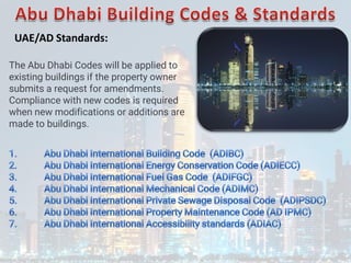 The Abu Dhabi Codes will be applied to
existing buildings if the property owner
submits a request for amendments.
Compliance with new codes is required
when new modifications or additions are
made to buildings.
UAE/AD Standards:
 