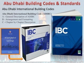 Abu Dhabi International Building Codes
Abu Dhabi International Building Code (ADIBC)
A - General Description of ADIBC
B - Arrangement and Formatting
C - Chapter by Chapter Description
 