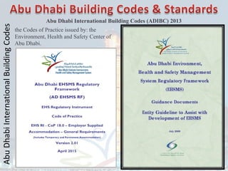 Abu
Dhabi
International
Building
Codes
Abu Dhabi International Building Codes (ADIBC) 2013
the Codes of Practice issued by: the
Environment, Health and Safety Center of
Abu Dhabi.
 
