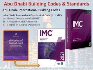 Abu Dhabi International Building Codes
Abu Dhabi International Mechanical Code (ADIMC)
A - General Description of ADIMC
B - Arrangement and Formatting
C - Chapter by Chapter Description
 