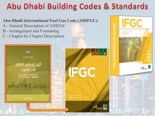 Abu Dhabi International Fuel Gas Code (ADIFGC)
A - General Description of ADIFGC
B - Arrangement and Formatting
C - Chapter by Chapter Description
 