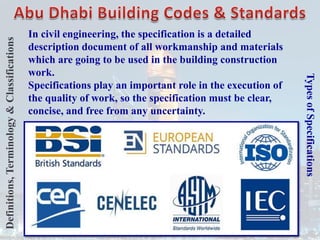Types
of
Specifications
In civil engineering, the specification is a detailed
description document of all workmanship and materials
which are going to be used in the building construction
work.
Specifications play an important role in the execution of
the quality of work, so the specification must be clear,
concise, and free from any uncertainty.
Definitions,
Terminology
&
Classifications
 
