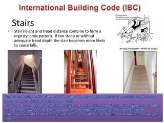 Stairs
• Stair height and tread distance combine to form a
ergo dynamic pattern. If too steep or without
adequate tread depth the stair becomes more likely
to cause falls.
 