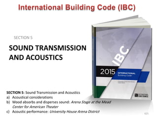 SOUND TRANSMISSION
AND ACOUSTICS
SECTION 5
625
SECTION 5: Sound Transmission and Acoustics
a) Acoustical considerations
b) Wood absorbs and disperses sound: Arena Stage at the Mead
Center for American Theater
c) Acoustic performance: University House Arena District
 
