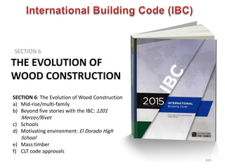 THE EVOLUTION OF
WOOD CONSTRUCTION
SECTION 6
635
SECTION 6: The Evolution of Wood Construction
a) Mid-rise/multi-family
b) Beyond five stories with the IBC: 1201
Mercer/Rivet
c) Schools
d) Motivating environment: El Dorado High
School
e) Mass timber
f) CLT code approvals
 