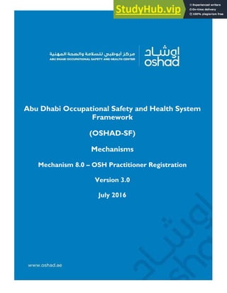Abu Dhabi Occupational Safety and Health System
Framework
(OSHAD-SF)
Mechanisms
Mechanism 8.0 – OSH Practitioner Registration
Version 3.0
July 2016
 