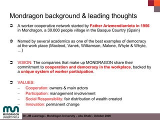 Mondragon background & leading thoughts <ul><li>A worker cooperative network started by  Father Arizmendiarrieta in 1956  ...