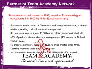 Partner of Team Academy Network <ul><li>Entrepreneurial unit created in 1993, award as Excelence higher education unit in ...