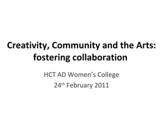 Creativity, Community and the Arts: fostering collaboration  HCT AD Women’s College 24 th  February 2011 