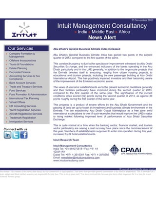 25 November 2013

Intuit Management Consultancy
» India » Middle East » Africa

News Alert
Our Services
» Company Formation &
Management

Abu Dhabi's General Business Climate Index increased
Abu Dhabi’s General Business Climate Index has gained two points in the second
quarter of 2013, compared to the first quarter of the same.

» Offshore Incorporations
» Trusts & Foundations
» Estate Planning
» Corporate Finance
» Accounting Services & Tax
Compliance
» Bank Account Services
» Trade and Treasury Services
» Fund Services
» Fund Formation & Administration
» International Tax Planning

This constant buoyancy is due to the spectacular improvement witnessed by Abu Dhabi
Securities Exchange, and the enhanced indicators of the banks operating in the Abu
Dhabi particularly and in the UAE generally, in addition to the large-scale projects that
the Emirate devotes itself to executing, ranging from citizen housing projects, to
educational and tourism projects, including the new passenger building at Abu Dhabi
International Airport. This has positively impacted investors and their becoming aware
of the improvement of the Emirate’s economic scene.
The views of economic establishments as to the present economic conditions generally
and their facilities particularly have improved during the second quarter of 2013,
compared to the first quarter of the same year. The significance of the current
conditions index scored (52) points during the second quarter of 2013, as against 49
points roughly during the first quarter of the same year.

» Virtual Offices
» HR Consulting Services
» Yacht Registration Services
» Aircraft Registration Services
» Trademark Registration
» Immigration Services

Connect with us

This progress is a product of severe efforts by the Abu Dhabi Government and the
passing of laws set up to foster an investment and business climate environment in the
Emirate. The law establishing Abu Dhabi Global Marketplace as a free zone amid
international expectations is one of such examples that would improve the UAE's status
to rising market following improved level of performance of Abu Dhabi Securities
Exchange.
This is quite normal at a time when the banking sector, financial market, and tourism
sector particularly are seeing a real recovery take place since the commencement of
this year. Numbers of establishments supposed to enter into operation during this year,
increased by 24 hotel establishments.
Intuit Research Team
Intuit Management Consultancy
India Tel: +91 9840708181 Fax: +91 44
42034149
Dubai Tel: +971 4 3518381 Fax: +971 4 3518385
Email: newsletter@intuitconsultancy.com
www.intuitconsultancy.com

If you wish to unsubscribe please email us
Disclaimer: The content of this news alert should not be constructed as legal opinion. This news alert provides general information at the time of preparation. This is intended as a
news update and Intuit neither assumes nor responsible for any loss. This is not a spam mail. You have received this, because you have either requested for it or may be in our
Network Partner group.

 