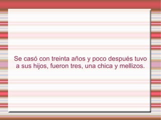 Se casó con treinta años y poco después tuvo
a sus hijos, fueron tres, una chica y mellizos.
 