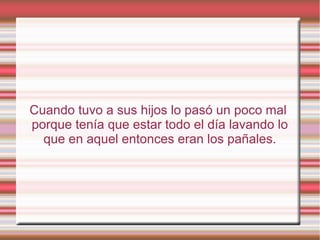 Cuando tuvo a sus hijos lo pasó un poco mal
porque tenía que estar todo el día lavando lo
que en aquel entonces eran los pañales.
 