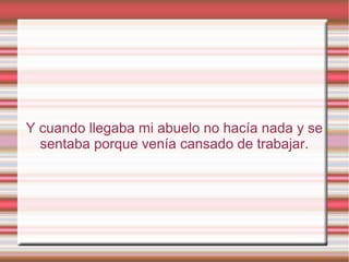 Y cuando llegaba mi abuelo no hacía nada y se
sentaba porque venía cansado de trabajar.
 