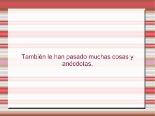 También le han pasado muchas cosas y
anécdotas.
 