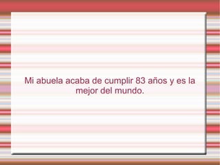 Mi abuela acaba de cumplir 83 años y es la
mejor del mundo.
 