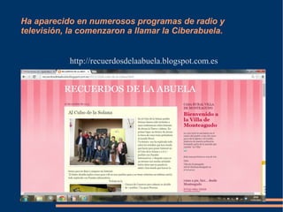 Ha aparecido en numerosos programas de radio y 
televisión, la comenzaron a llamar la Ciberabuela. 
http://recuerdosdelaabuela.blogspot.com.es 
 