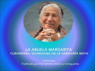 LA ABUELA MARGARITA  CURANDERA, GUARDIANA DE LA SABIDURÍA MAYA Entrevista :  Publicado por Ima Sánchez/diario La Vanguardia 