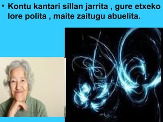 • Kontu kantari sillan jarrita , gure etxeko
lore polita , maite zaitugu abuelita.
 