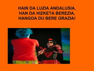 HAIN DA LUZIA ANDALUSIA,
HAN DA HIZKETA BEREZIA,
HANGOA DU BERE GRAZIA!
 