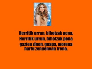 Herritik urrun, bihotzak pena,
Herritik urrun, bihotzak pena
gaztea zinen, guapa, morena
hartu zenuenean trena.
..
 