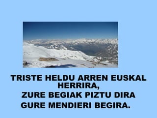 TRISTE HELDU ARREN EUSKAL
HERRIRA,
ZURE BEGIAK PIZTU DIRA
GURE MENDIERI BEGIRA.
 