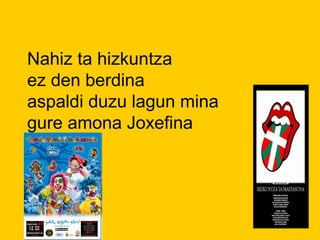 Nahiz ta hizkuntza
ez den berdina
aspaldi duzu lagun mina
gure amona Joxefina
 