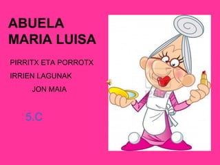 ABUELA
MARIA LUISA
PIRRITX ETA PORROTX
IRRIEN LAGUNAK
JON MAIA
5.C
 